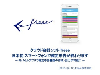 2015. 02. 12　freee 株式会社
クラウド会計ソフト freee
日本初 スマートフォンで確定申告が終わります
〜 モバイルアプリで確定申告書類の作成・出力が可能に 〜
 