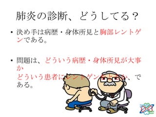 肺炎の診断、どうしてる？
• 決め手は病歴・身体所見と胸部レントゲ
  ンである。

• 問題は、どういう病歴・身体所見が大事
  か
  どういう患者にレントゲンをとるか、で
  ある。
 
