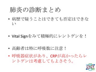 肺炎の診断まとめ
• 病歴で疑うことはできても否定はできな
  い

• Vital Signをみて積極的にレントゲンを！

• 高齢者は特に呼吸数に注意！
• 呼吸器症状があり、CRPが高かったらレ
  ントゲンは考慮してもよさそう。
 