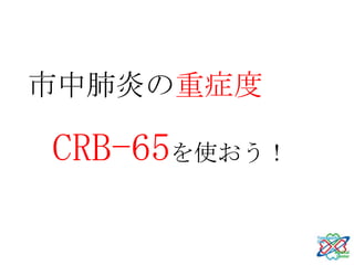 市中肺炎の重症度

CRB-65を使おう！
 