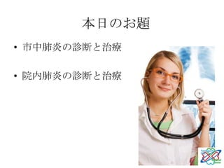 本日のお題
• 市中肺炎の診断と治療

• 院内肺炎の診断と治療
 