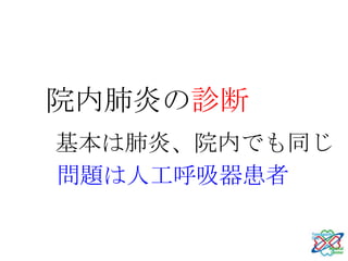 院内肺炎の診断
基本は肺炎、院内でも同じ
問題は人工呼吸器患者
 