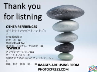 Thank you
for listning
OTHER REFERENCES
ガイドラインサポートハンドブッ
ク
呼吸器感染症
河野 茂 編
感染症Pro & Con
渡辺 彰、二木芳人、青木洋介         編
INSPIRED
プレゼンテーションZen
ガー・レイノルズ 著
医療者のための伝わるプレゼンテーショ
ン
齊藤 裕之   佐藤     健一 編   IMAGES ARE USING FROM
                      PHOTOXPRESS.COM
 