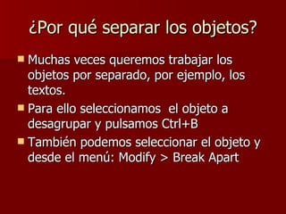 ¿Por qué separar los objetos? Muchas veces queremos trabajar los objetos por separado, por ejemplo, los textos. Para ello seleccionamos  el objeto a desagrupar y pulsamos Ctrl+B También podemos seleccionar el objeto y desde el menú: Modify > Break Apart 