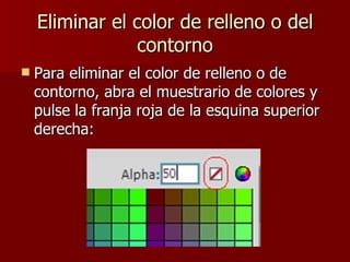 Eliminar el color de relleno o del contorno Para eliminar el color de relleno o de contorno, abra el muestrario de colores y pulse la franja roja de la esquina superior derecha: 