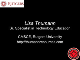 Lisa Thumann Sr. Specialist in Technology Education CMSCE, Rutgers University http://thumannresources.com 