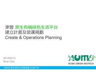 聿豐原生有機綠色生活平台 
建立計畫及營運規劃 
Create & Operations Planning 
2014/02/13 
Brian Chiu 
WWW.原生綠色生活基金會.COM.TW 
 