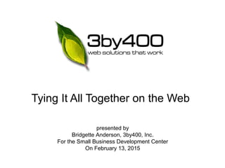 Tying It All Together on the Web
presented by
Bridgette Anderson, 3by400, Inc.
For the Small Business Development Center
On February 13, 2015
 