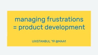 ____
UXISTANBUL ’19 @MAA1
managing frustrations
= product development
 