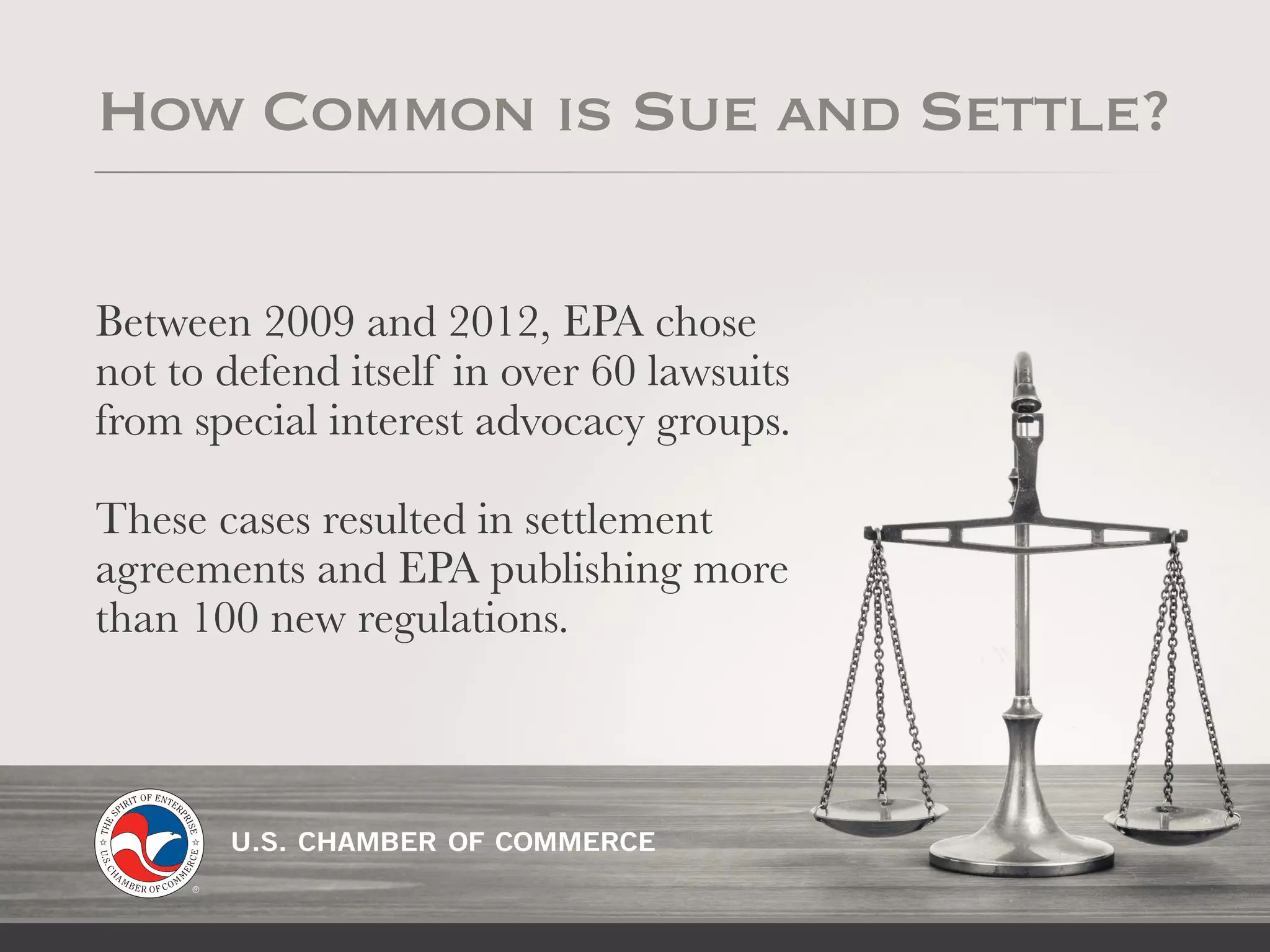 Between 2009 and 2012, EPA chose
not to defend itself in over 60 lawsuits
from special interest advocacy groups.
These cases resulted in settlement
agreements and EPA publishing more
than 100 new regulations.
How Common is Sue and Settle?
 