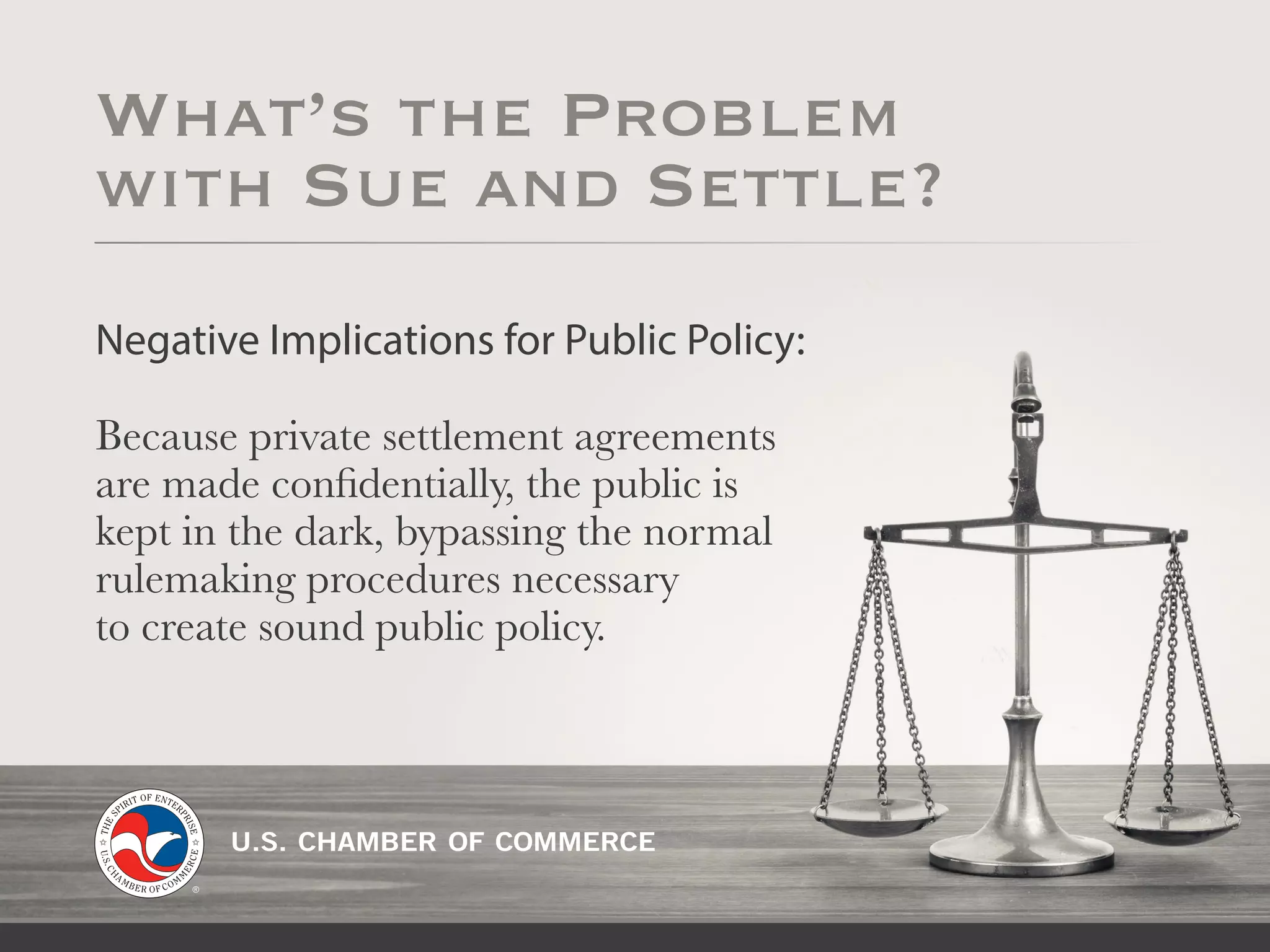 Negative Implications for Public Policy:
Because private settlement agreements
are made confidentially, the public is
kept in the dark, bypassing the normal
rulemaking procedures necessary
to create sound public policy.
What’s the Problem
with Sue and Settle?
 