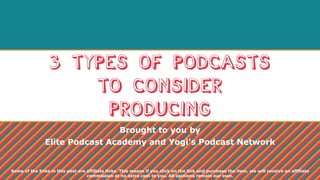 3 Types of Podcasts
to Consider
Producing
Brought to you by
Elite Podcast Academy and Yogi’s Podcast Network
Some of the links in this post are affiliate links. This means if you click on the link and purchase the item, we will receive an affiliate
commission at no extra cost to you. All opinions remain our own.
 