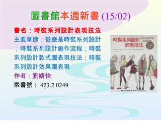 圖書館本週新書 (15/02)
書名：時裝系列設計表現技法
主要章節：甚麼是時裝系列設計
；時裝系列設計創作流程；時裝
系列設計款式圖表現技法；時裝
系列設計效果圖表現
作者：劉婧怡
索書號： 423.2 0249
 