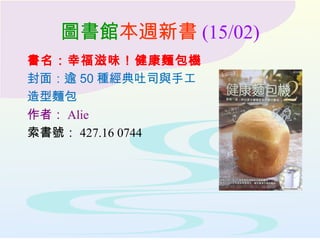 圖書館本週新書 (15/02)
書名：幸福滋味！健康麵包機
封面：逾 50 種經典吐司與手工
造型麵包
作者： Alie
索書號： 427.16 0744
 