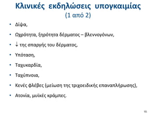 Κλινικές εκδηλώσεις υπογκαιμίας
(1 από 2)
• Δίψα,
• Ωχρότητα, ξηρότητα δέρματος – βλεννογόνων,
•  της σπαργής του δέρματος,
• Υπόταση,
• Ταχυκαρδία,
• Ταχύπνοια,
• Κενές φλέβες (μείωση της τριχοειδικής επαναπλήρωσης),
• Ατονία, μυϊκές κράμπες.
15
 