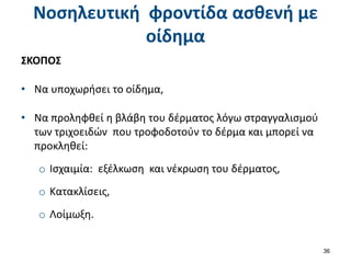 Νοσηλευτική φροντίδα ασθενή με
οίδημα
ΣΚΟΠΟΣ
• Να υποχωρήσει το οίδημα,
• Να προληφθεί η βλάβη του δέρματος λόγω στραγγαλισμού
των τριχοειδών που τροφοδοτούν το δέρμα και μπορεί να
προκληθεί:
o Ισχαιμία: εξέλκωση και νέκρωση του δέρματος,
o Κατακλίσεις,
o Λοίμωξη.
36
 
