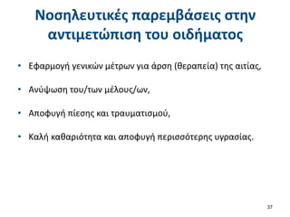 Νοσηλευτικές παρεμβάσεις στην
αντιμετώπιση του οιδήματος
• Εφαρμογή γενικών μέτρων για άρση (θεραπεία) της αιτίας,
• Ανύψωση του/των μέλους/ων,
• Αποφυγή πίεσης και τραυματισμού,
• Καλή καθαριότητα και αποφυγή περισσότερης υγρασίας.
37
 