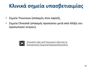 Κλινικά σημεία υπασβετιαιμίας
59
• Σημείο Trousseau (σπασμός στον καρπό),
• Σημείο Chvostek (σπασμός προσώπου μετά από πλήξη του
προσωπικού νεύρου).
Chvostek's Sign and Trousseau's Sign due to
Postoperative Acquired Hypoparathyroidism
 