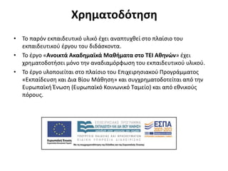 Χρηματοδότηση
• Το παρόν εκπαιδευτικό υλικό έχει αναπτυχθεί στo πλαίσιo του
εκπαιδευτικού έργου του διδάσκοντα.
• Το έργο «Ανοικτά Ακαδημαϊκά Μαθήματα στο ΤΕΙ Αθηνών» έχει
χρηματοδοτήσει μόνο την αναδιαμόρφωση του εκπαιδευτικού υλικού.
• Το έργο υλοποιείται στο πλαίσιο του Επιχειρησιακού Προγράμματος
«Εκπαίδευση και Δια Βίου Μάθηση» και συγχρηματοδοτείται από την
Ευρωπαϊκή Ένωση (Ευρωπαϊκό Κοινωνικό Ταμείο) και από εθνικούς
πόρους.
 