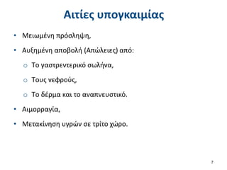 Αιτίες υπογκαιμίας
• Μειωμένη πρόσληψη,
• Αυξημένη αποβολή (Απώλειες) από:
o Tο γαστρεντερικό σωλήνα,
o Tους νεφρούς,
o Tο δέρμα και το αναπνευστικό.
• Αιμορραγία,
• Μετακίνηση υγρών σε τρίτο χώρο.
7
 