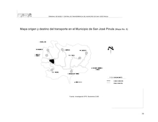 TERMINAL DE BUSES Y CENTRAL DE TRANSFERENCIA DEL MUNICIPIO DE SAN JOSÉ PINULA

Mapa origen y destino del transporte en el Municipio de San José Pinula

(Mapa No. 8)

☺

Fuente: Investigación EPS. Noviembre 2,000

59

 