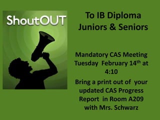 To IB Diploma
 Juniors & Seniors

Mandatory CAS Meeting
Tuesday February 14th at
           4:10
Bring a print out of your
 updated CAS Progress
 Report in Room A209
   with Mrs. Schwarz
 