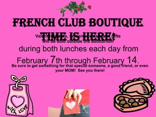 French Club boutique
    time is here!
           Valentine cards, flowers. sweets and gifts
              will be sold outside the auditorium
   during both lunches each day from
  February 7th through February 14.even
Be sure to get something for that special someone, a good friend, or
                     your MOM! See you there!
 