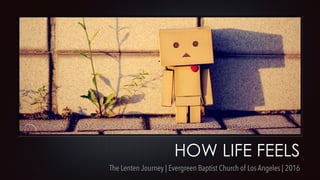 HOW LIFE FEELS
The Lenten Journey | Evergreen Baptist Church of Los Angeles | 2016
 