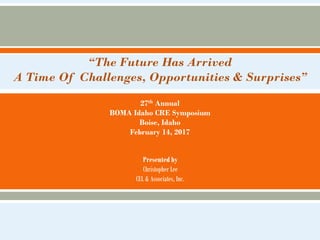 “The Future Has Arrived
A Time Of Challenges, Opportunities & Surprises”
27th Annual
BOMA Idaho CRE Symposium
Boise, Idaho
February 14, 2017
Presented by
Christopher Lee
CEL & Associates, Inc.
 