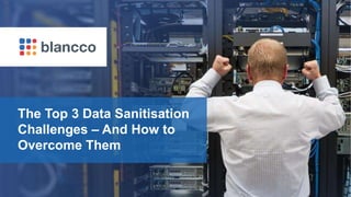 Blancco Proprietary & Confidential. Do Not Copy or Distribute. Copyright © 2017 Blancco Oy Ltd. All rights reserved.
The Top 3 Data Sanitisation
Challenges – And How to
Overcome Them
 