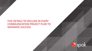 FIVE DETAILS TO INCLUDE IN EVERY
COMMUNICATION PROJECT PLAN TO
MAXIMIZE SUCCESS
 