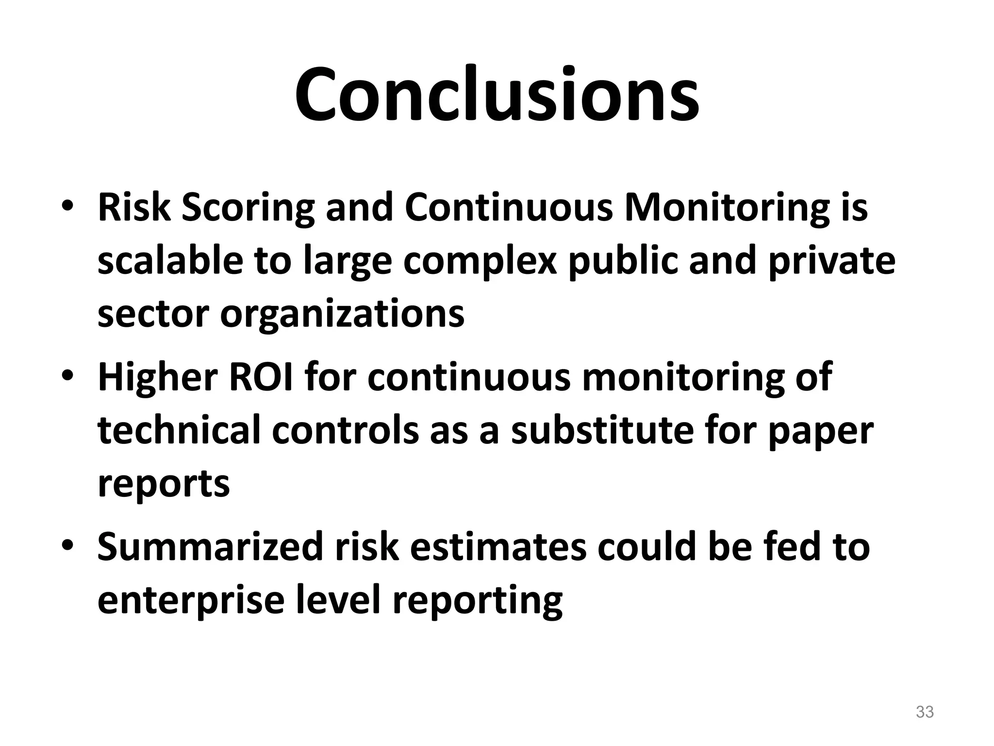 ConclusionsRisk Scoring and Continuous Monitoring is scalable to large complex public and private sector organizationsHigher ROI for continuous monitoring of technical controls as a substitute for paper reportsSummarized risk estimates could be fed to enterprise level reporting33
