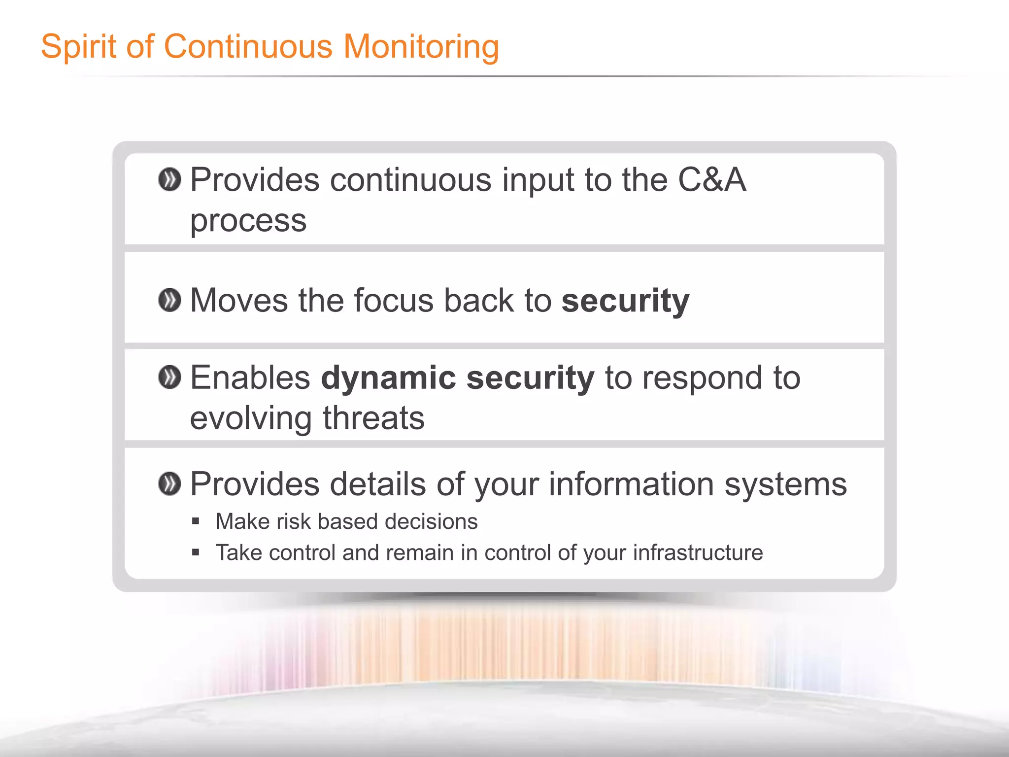 Provides continuous input to the C&A processMoves the focus back to securityEnables dynamic security to respond to evolving threatsProvides details of your information systemsMake risk based decisions