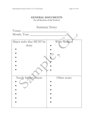 International Festival, Davis, CA. Event Guide Page 5 of 194
GENERAL DOCUMENTS
For all Sections of the Festival
Summary Notes
Venue: ____________________________
Month, Year: _______________________
Major tasks that MUST be
done
•
•
•
•
•
•
What Worked
•
•
•
•
•
•
•
Needs Improvement
•
•
•
•
•
•
Other notes
•
•
•
•
•
•
 