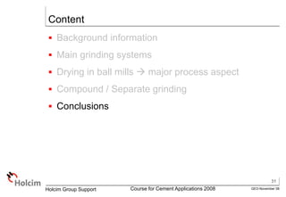 31
GEO-November 08
Holcim Group Support Course for Cement Applications 2008
Content
 Background information
 Main grinding systems
 Drying in ball mills  major process aspect
 Compound / Separate grinding
 Conclusions
 