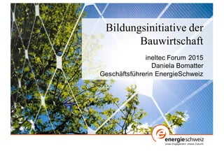Bildungsinitiative der
Bauwirtschaft
ineltec Forum  2015
Daniela  Bomatter  
Geschäftsführerin EnergieSchweiz
 