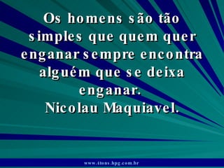 Os homens são tão simples que quem quer enganar sempre encontra alguém que se deixa enganar.  Nicolau Maquiavel. www.4tons.hpg.com.br   