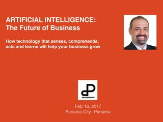 • ARTIFICIAL INTELLIGENCE:
• The Future of Business
• How technology that senses, comprehends,
acts and learns will help your business grow
• Feb 16, 2017
• Panama City, Panama
 