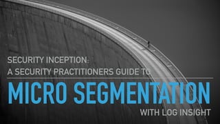 MICRO SEGMENTATION
SECURITY INCEPTION:
A SECURITY PRACTITIONERS GUIDE TO
WITH LOG INSIGHT
 