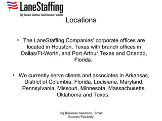 Locations <ul><li>The LaneStaffing Companies’ corporate offices are located in Houston, Texas with branch offices in Dalla...