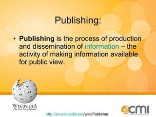 Publishing: Publishing  is the process of production and dissemination of  information  – the activity of making information available for public view.  http:// en.wikipedia.org /wiki/Publisher   