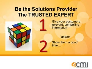Be the Solutions Provider The TRUSTED EXPERT Give your customers relevant, compelling information  and/or Show them a good time… 