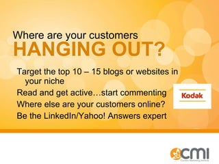 Target the top 10 – 15 blogs or websites in your niche Read and get active…start commenting Where else are your customers online? Be the LinkedIn/Yahoo! Answers expert Where are your customers  HANGING OUT? 