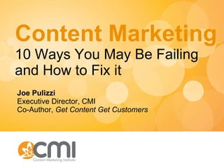 Content Marketing 10 Ways You May Be Failing and How to Fix it Joe Pulizzi Executive Director, CMI Co-Author,  Get Content Get Customers 