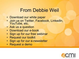 From Debbie Weil <ul><li>Download our white paper </li></ul><ul><li>Join us on Twitter, Facebook, LinkedIn, YouTube, etc. ...