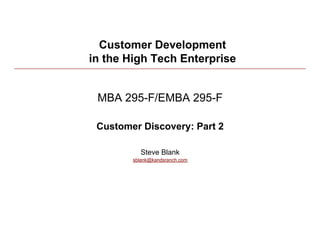 Customer Development
in the High Tech Enterprise


 MBA 295-F/EMBA 295-F

 Customer Discovery: Part 2

           Steve Blank
        sblank@kandsranch.com




                                1
 
