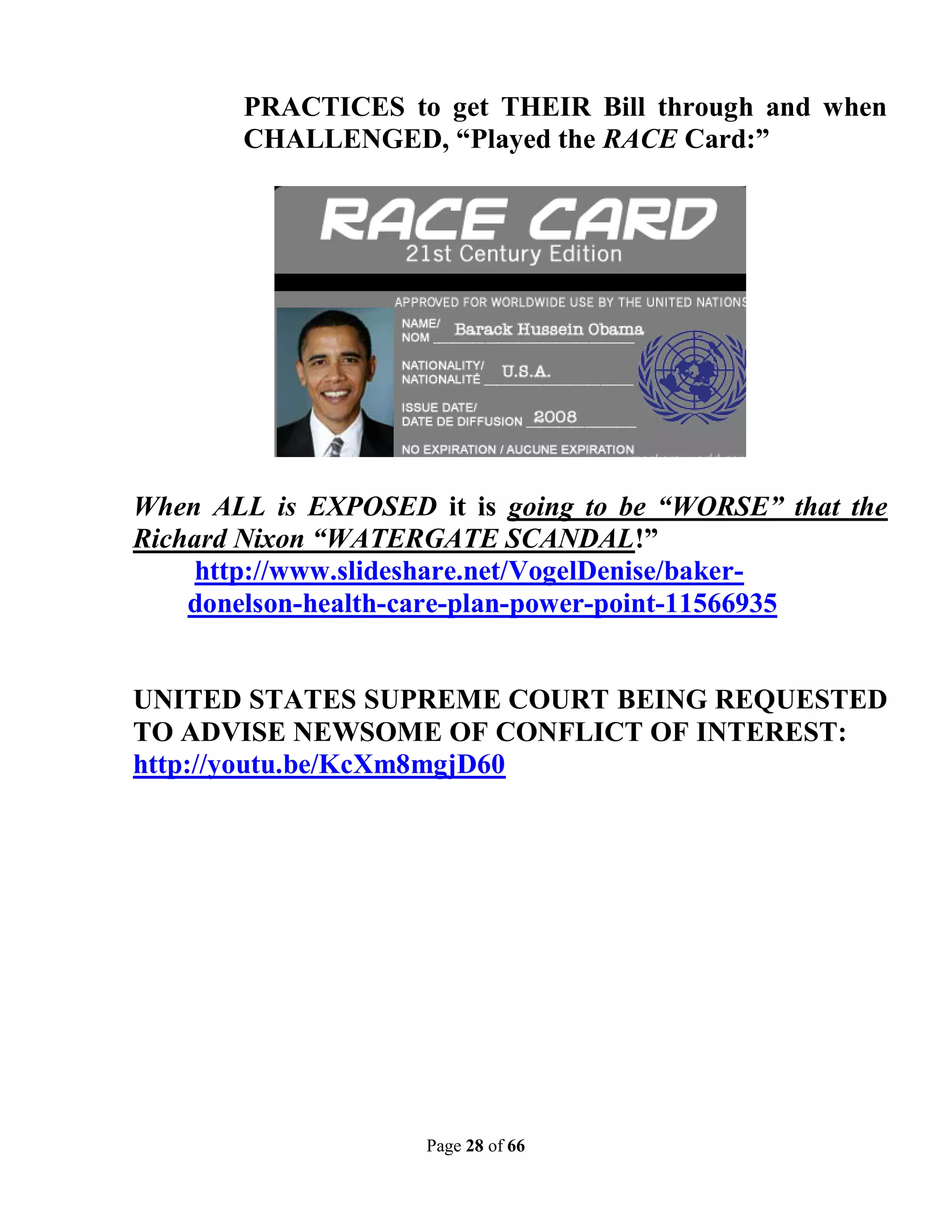 PRACTICES to get THEIR Bill through and when
       CHALLENGED, “Played the RACE Card:”




When ALL is EXPOSED it is going to be “WORSE” that the
Richard Nixon “WATERGATE SCANDAL!”
     http://www.slideshare.net/VogelDenise/baker-
    donelson-health-care-plan-power-point-11566935


UNITED STATES SUPREME COURT BEING REQUESTED
TO ADVISE NEWSOME OF CONFLICT OF INTEREST:
http://youtu.be/KcXm8mgjD60




                     Page 28 of 66
 