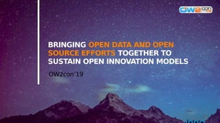 BRINGING OPEN DATA AND OPEN
SOURCE EFFORTS TOGETHER TO
SUSTAIN OPEN INNOVATION MODELS
OW2con’19
 