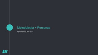 Metodologia + Personas
Arrumando a Casa
 