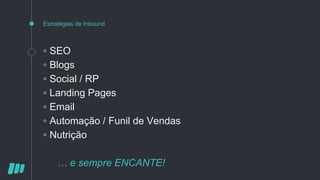 Estratégias de Inbound
◦ SEO
◦ Blogs
◦ Social / RP
◦ Landing Pages
◦ Email
◦ Automação / Funil de Vendas
◦ Nutrição
… e sempre ENCANTE!
 
